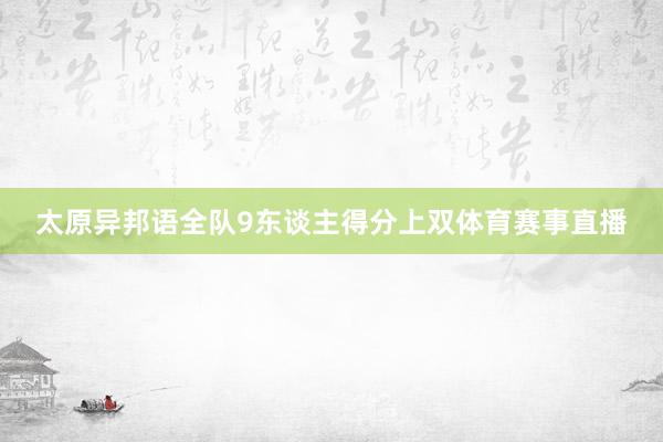 太原异邦语全队9东谈主得分上双体育赛事直播