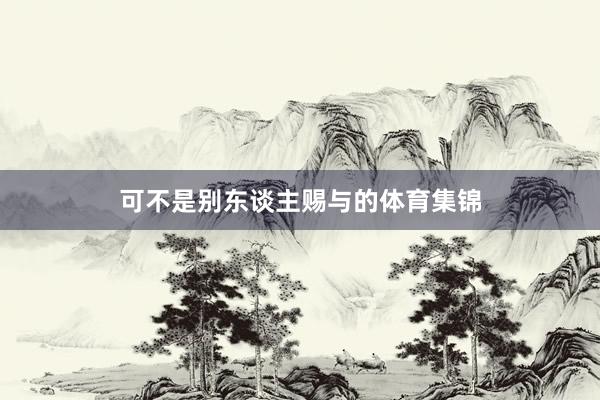 可不是别东谈主赐与的体育集锦
