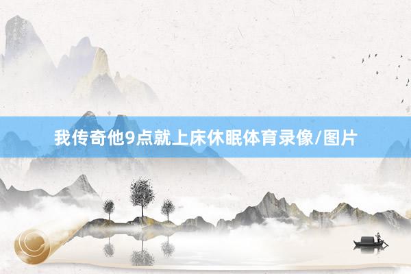 我传奇他9点就上床休眠体育录像/图片
