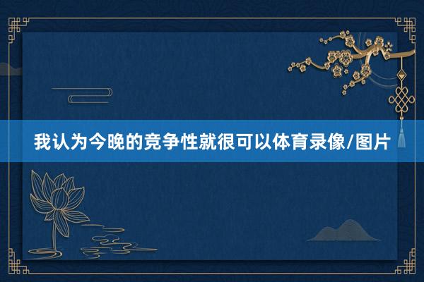 我认为今晚的竞争性就很可以体育录像/图片