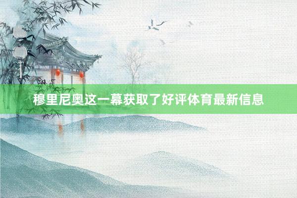 穆里尼奥这一幕获取了好评体育最新信息