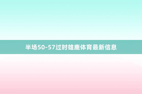 半场50-57过时雄鹿体育最新信息