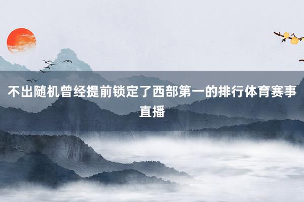不出随机曾经提前锁定了西部第一的排行体育赛事直播