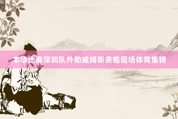 本场比赛深圳队外助威姆斯亲临现场体育集锦