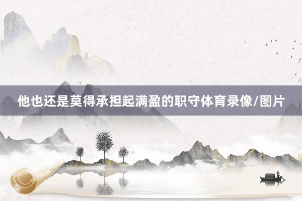 他也还是莫得承担起满盈的职守体育录像/图片