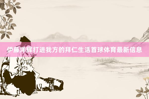 伊藤洋辉打进我方的拜仁生活首球体育最新信息