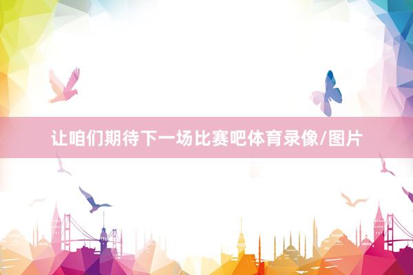 让咱们期待下一场比赛吧体育录像/图片