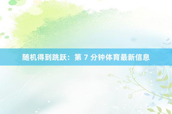 随机得到跳跃：第 7 分钟体育最新信息