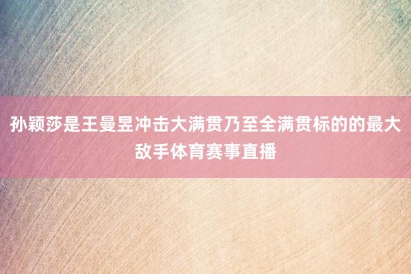 孙颖莎是王曼昱冲击大满贯乃至全满贯标的的最大敌手体育赛事直播