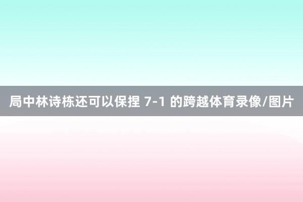 局中林诗栋还可以保捏 7-1 的跨越体育录像/图片