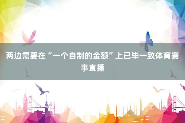两边需要在“一个自制的金额”上已毕一致体育赛事直播