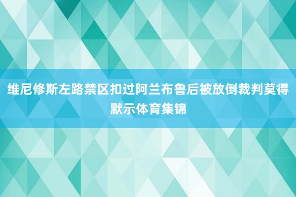 维尼修斯左路禁区扣过阿兰布鲁后被放倒裁判莫得默示体育集锦
