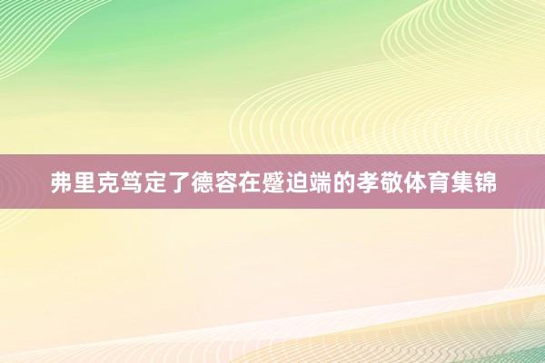 弗里克笃定了德容在蹙迫端的孝敬体育集锦
