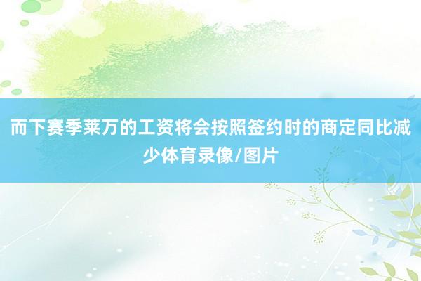 而下赛季莱万的工资将会按照签约时的商定同比减少体育录像/图片