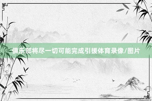 俱乐部将尽一切可能完成引援体育录像/图片