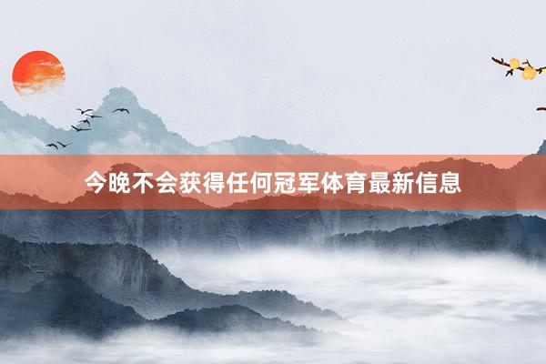 今晚不会获得任何冠军体育最新信息