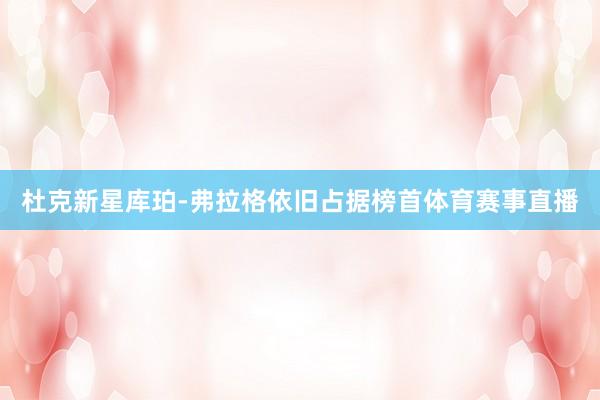 杜克新星库珀-弗拉格依旧占据榜首体育赛事直播