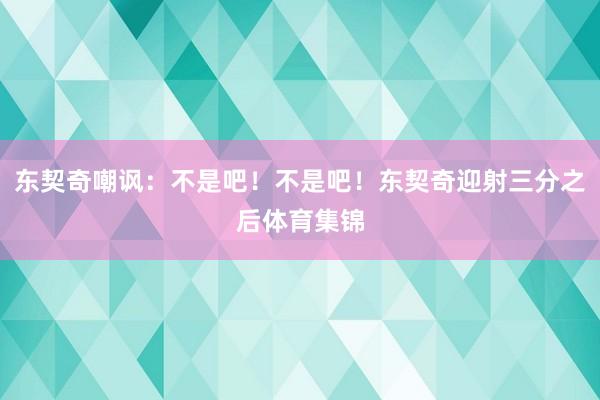 东契奇嘲讽：不是吧！不是吧！东契奇迎射三分之后体育集锦