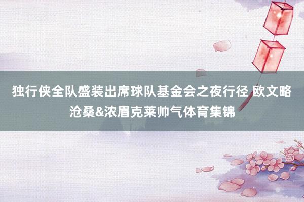 独行侠全队盛装出席球队基金会之夜行径 欧文略沧桑&浓眉克莱帅气体育集锦
