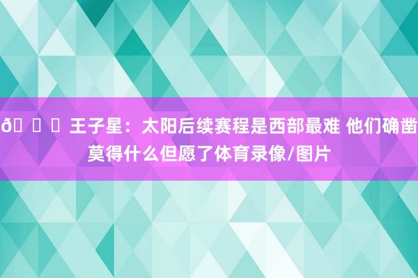 💔王子星：太阳后续赛程是西部最难 他们确凿莫得什么但愿了体育录像/图片