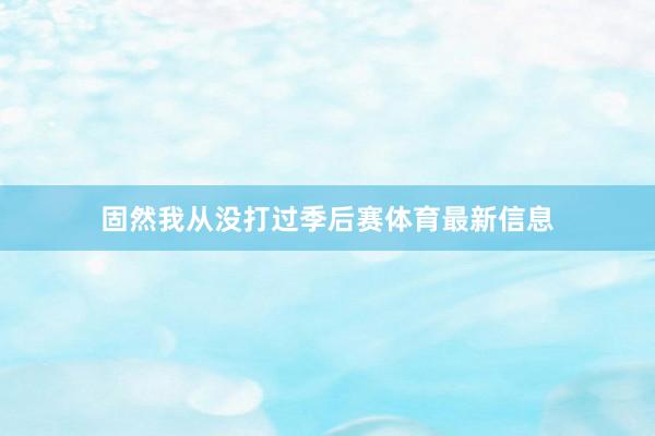 固然我从没打过季后赛体育最新信息