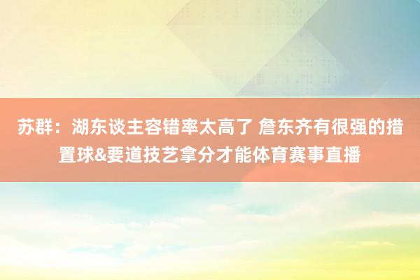 苏群：湖东谈主容错率太高了 詹东齐有很强的措置球&要道技艺拿分才能体育赛事直播