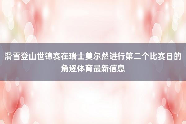 滑雪登山世锦赛在瑞士莫尔然进行第二个比赛日的角逐体育最新信息