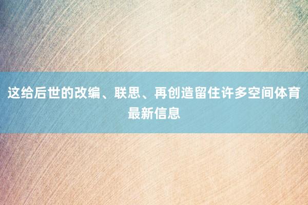 这给后世的改编、联思、再创造留住许多空间体育最新信息