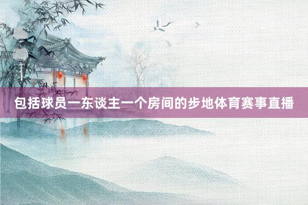 包括球员一东谈主一个房间的步地体育赛事直播