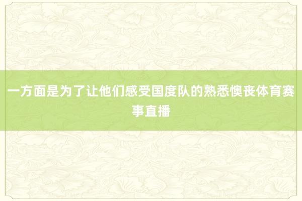 一方面是为了让他们感受国度队的熟悉懊丧体育赛事直播