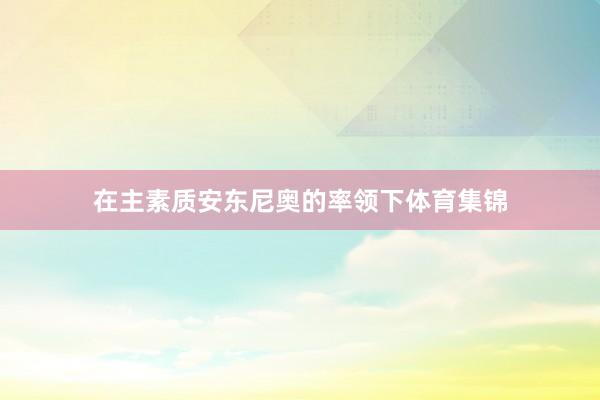 在主素质安东尼奥的率领下体育集锦