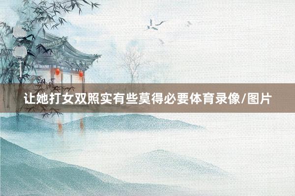 让她打女双照实有些莫得必要体育录像/图片