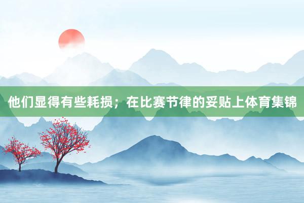 他们显得有些耗损；在比赛节律的妥贴上体育集锦