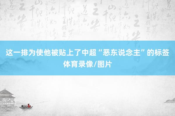 这一排为使他被贴上了中超“恶东说念主”的标签体育录像/图片