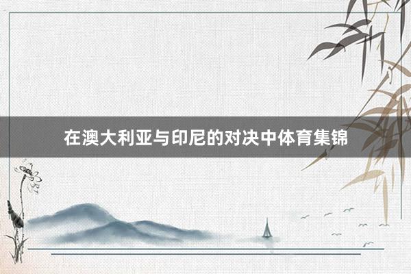 在澳大利亚与印尼的对决中体育集锦