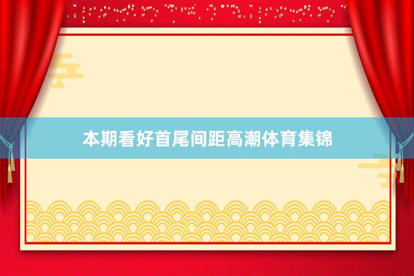 本期看好首尾间距高潮体育集锦