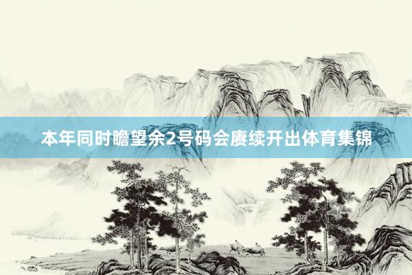 本年同时瞻望余2号码会赓续开出体育集锦