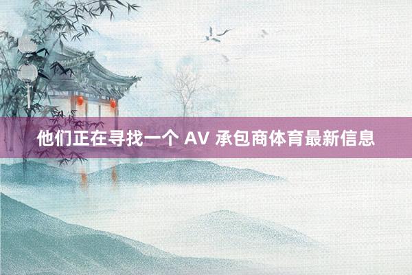 他们正在寻找一个 AV 承包商体育最新信息