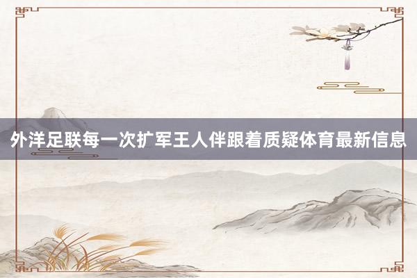 外洋足联每一次扩军王人伴跟着质疑体育最新信息
