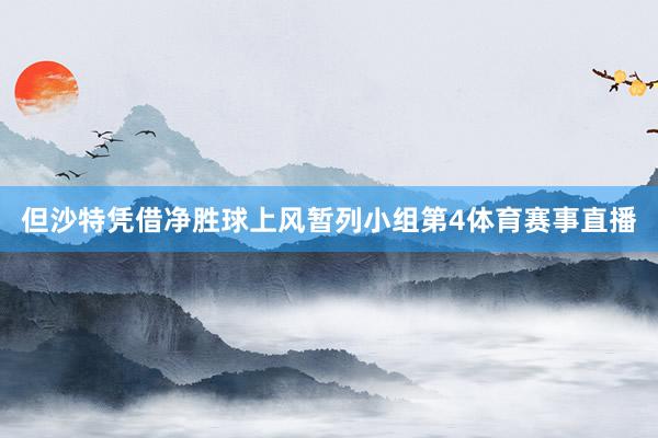 但沙特凭借净胜球上风暂列小组第4体育赛事直播
