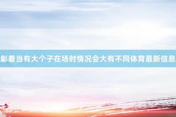 彰着当有大个子在场时情况会大有不同体育最新信息