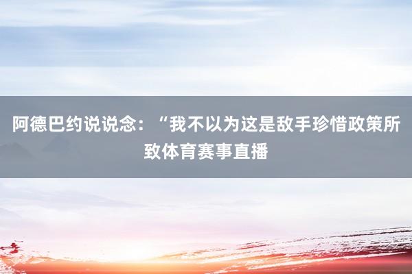 阿德巴约说说念：“我不以为这是敌手珍惜政策所致体育赛事直播