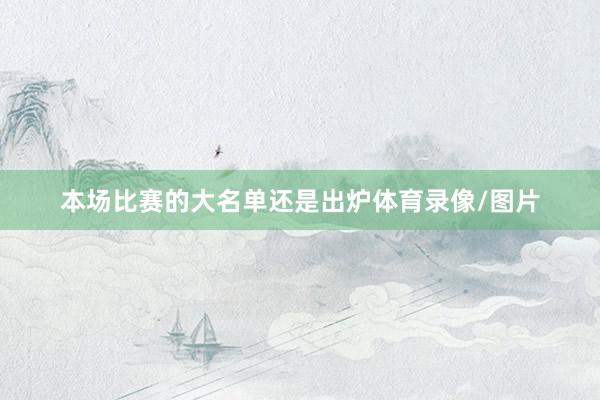 本场比赛的大名单还是出炉体育录像/图片