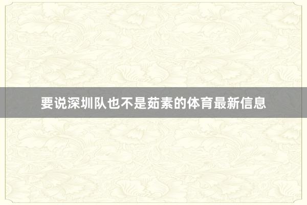要说深圳队也不是茹素的体育最新信息