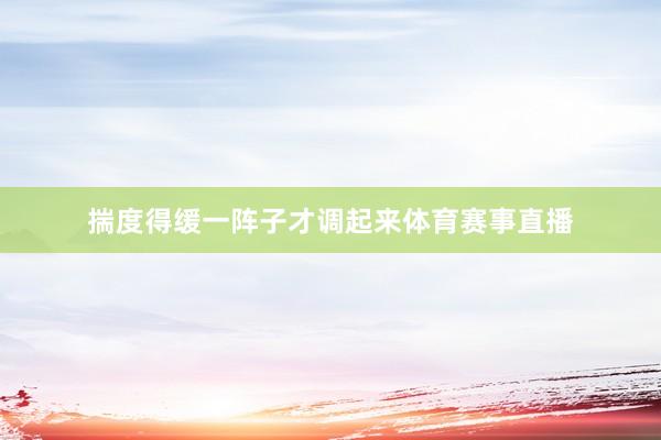 揣度得缓一阵子才调起来体育赛事直播