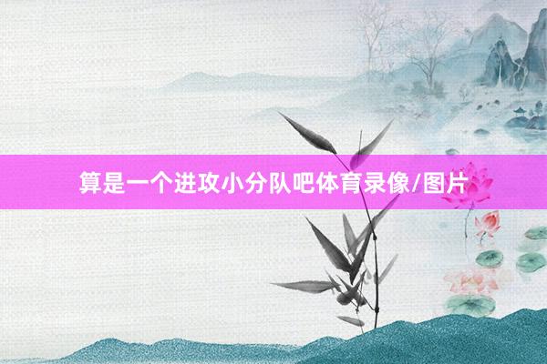 算是一个进攻小分队吧体育录像/图片