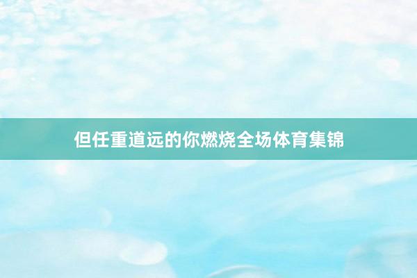 但任重道远的你燃烧全场体育集锦