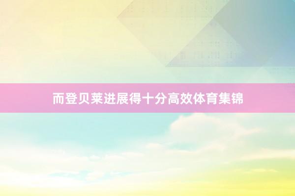 而登贝莱进展得十分高效体育集锦