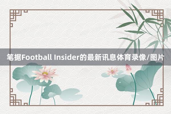 笔据Football Insider的最新讯息体育录像/图片