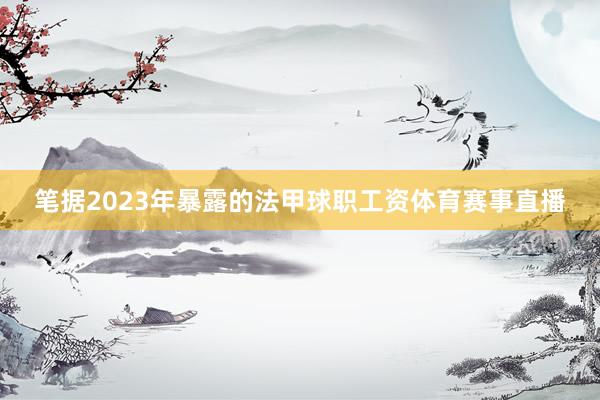 笔据2023年暴露的法甲球职工资体育赛事直播